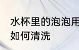 水杯里的泡泡用什么洗 水杯里的泡泡如何清洗