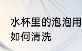 水杯里的泡泡用什么洗 水杯里的泡泡如何清洗