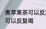 煮苹果茶可以反复喝吗 煮苹果茶是否可以反复喝