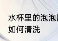 水杯里的泡泡用什么洗 水杯里的泡泡如何清洗