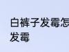 白裤子发霉怎么洗掉 如何解决白裤子发霉