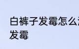 白裤子发霉怎么洗掉 如何解决白裤子发霉