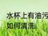 水杯上有油污怎么清洗 水杯上有油污如何清洗