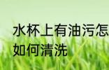 水杯上有油污怎么清洗 水杯上有油污如何清洗