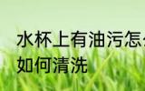 水杯上有油污怎么清洗 水杯上有油污如何清洗