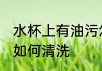 水杯上有油污怎么清洗 水杯上有油污如何清洗
