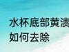 水杯底部黄渍怎么清洗 水杯底部黄渍如何去除
