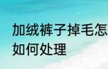 加绒裤子掉毛怎么处理 加绒裤子掉毛如何处理