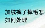 加绒裤子掉毛怎么处理 加绒裤子掉毛如何处理