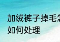 加绒裤子掉毛怎么处理 加绒裤子掉毛如何处理