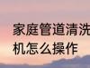 家庭管道清洗机的使用方法 水管清洗机怎么操作