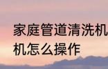 家庭管道清洗机的使用方法 水管清洗机怎么操作