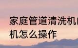家庭管道清洗机的使用方法 水管清洗机怎么操作