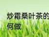 炒霜桑叶茶的正确做法 炒霜桑叶茶如何做