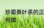 炒霜桑叶茶的正确做法 炒霜桑叶茶如何做