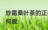 炒霜桑叶茶的正确做法 炒霜桑叶茶如何做