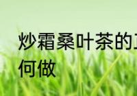 炒霜桑叶茶的正确做法 炒霜桑叶茶如何做