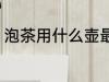 泡茶用什么壶最好 泡茶的壶如何选择