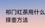 祁门红茶用什么壶泡最好 祁门红茶选择壶方法