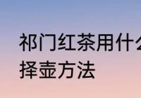 祁门红茶用什么壶泡最好 祁门红茶选择壶方法
