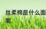 丝柔棉是什么面料 丝柔棉是什么面料呢