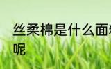 丝柔棉是什么面料 丝柔棉是什么面料呢