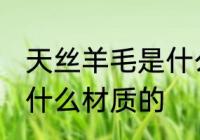 天丝羊毛是什么面料 天丝羊毛面料是什么材质的