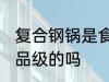 复合钢锅是食品级的吗 复合钢锅是食品级的吗