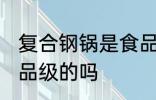 复合钢锅是食品级的吗 复合钢锅是食品级的吗
