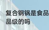 复合钢锅是食品级的吗 复合钢锅是食品级的吗