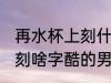 再水杯上刻什么字酷的男生 在水杯上刻啥字酷的男生