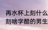 再水杯上刻什么字酷的男生 在水杯上刻啥字酷的男生