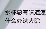水杯总有味道怎么办 水杯总有味道有什么办法去除