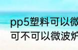 pp5塑料可以微波炉加热吗 pp5塑料可不可以微波炉加热