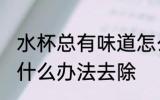水杯总有味道怎么办 水杯总有味道有什么办法去除
