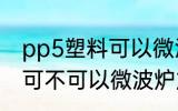 pp5塑料可以微波炉加热吗 pp5塑料可不可以微波炉加热