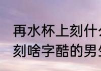 再水杯上刻什么字酷的男生 在水杯上刻啥字酷的男生