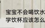 宝宝不会喝饮水杯怎么办 宝宝不会喝学饮杯应该怎么办