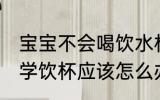 宝宝不会喝饮水杯怎么办 宝宝不会喝学饮杯应该怎么办