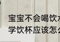 宝宝不会喝饮水杯怎么办 宝宝不会喝学饮杯应该怎么办