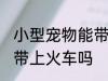 小型宠物能带上火车吗 小型宠物可以带上火车吗