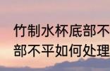 竹制水杯底部不平怎么办 竹制水杯底部不平如何处理