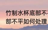 竹制水杯底部不平怎么办 竹制水杯底部不平如何处理