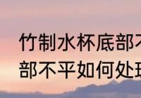 竹制水杯底部不平怎么办 竹制水杯底部不平如何处理