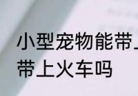 小型宠物能带上火车吗 小型宠物可以带上火车吗