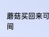 蘑菇买回来可以放几天 保存蘑菇的时间