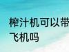 榨汁机可以带上飞机吗 榨汁机能带上飞机吗