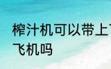 榨汁机可以带上飞机吗 榨汁机能带上飞机吗