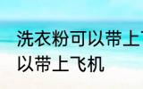 洗衣粉可以带上飞机吗 洗衣粉可不可以带上飞机