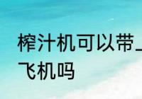 榨汁机可以带上飞机吗 榨汁机能带上飞机吗
